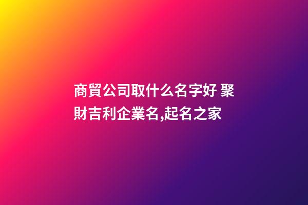 商貿公司取什么名字好 聚財吉利企業名,起名之家